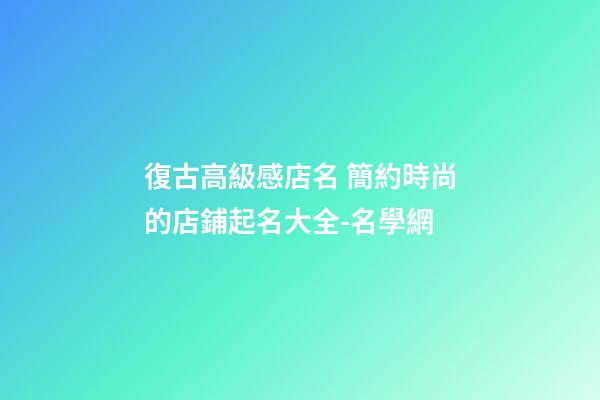 復古高級感店名 簡約時尚的店鋪起名大全-名學網-第1張-店鋪起名-玄機派